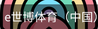 e世博体育（中国）官方网站 - 手机版登录入口